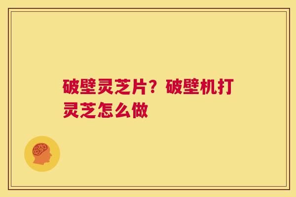 破壁灵芝片?破壁机打灵芝怎么做 第1张 破壁灵芝片?破壁机打灵芝怎么做 第1张