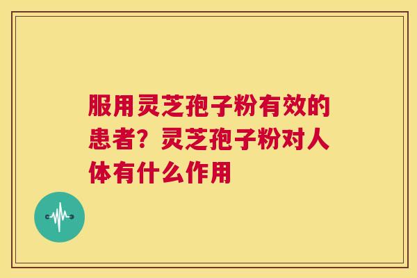 服用灵芝孢子粉有效的患者？灵芝孢子粉对人体有什么作用  第1张
