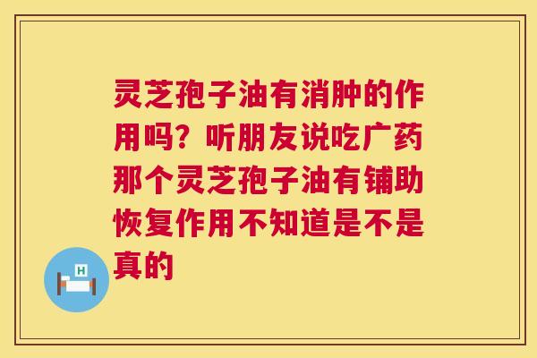 灵芝孢子油有消肿的作用吗?听朋友说吃广药那个灵芝孢子油有铺助恢复作用不知道是不是真的 第1张 灵芝孢子油有消肿的作用吗?听朋友说吃广药那个灵芝孢子油有铺助恢复作用不知道是不是真的 第1张