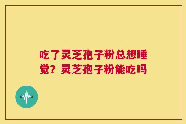 吃了灵芝孢子粉总想睡觉?灵芝孢子粉能吃吗 第1张 吃了灵芝孢子粉总想睡觉?灵芝孢子粉能吃吗 第1张