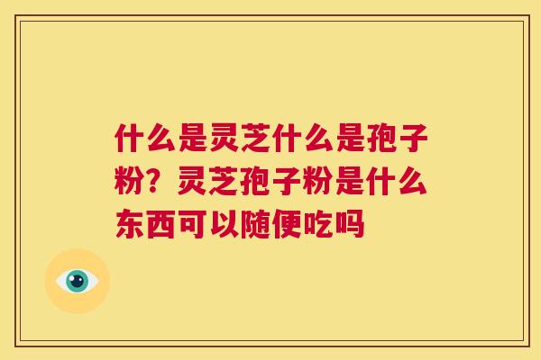 什么是灵芝什么是孢子粉？灵芝孢子粉是什么东西可以随便吃吗  第1张