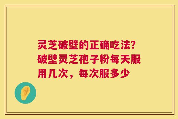 灵芝破壁的正确吃法?破壁灵芝孢子粉每天服用几次,每次服多少 第1张 灵芝破壁的正确吃法?破壁灵芝孢子粉每天服用几次,每次服多少 第1张