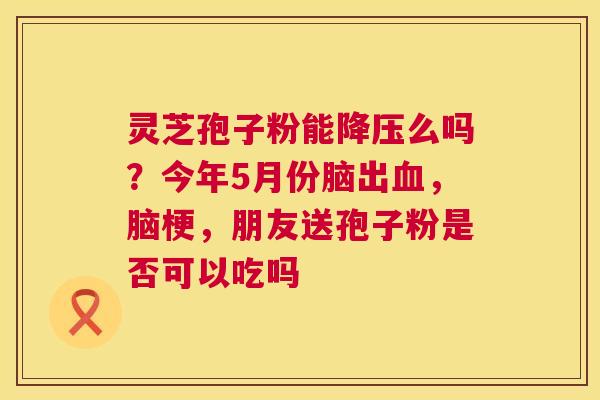 灵芝孢子粉能降压么吗?今年5月份脑出血,脑梗,朋友送孢子粉是否可以吃吗 第1张 灵芝孢子粉能降压么吗?今年5月份脑出血,脑梗,朋友送孢子粉是否可以吃吗 第1张