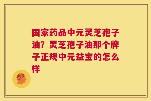 国家药品中元灵芝孢子油?灵芝孢子油那个牌子正规中元益宝的怎么样 第1张 国家药品中元灵芝孢子油?灵芝孢子油那个牌子正规中元益宝的怎么样 第1张