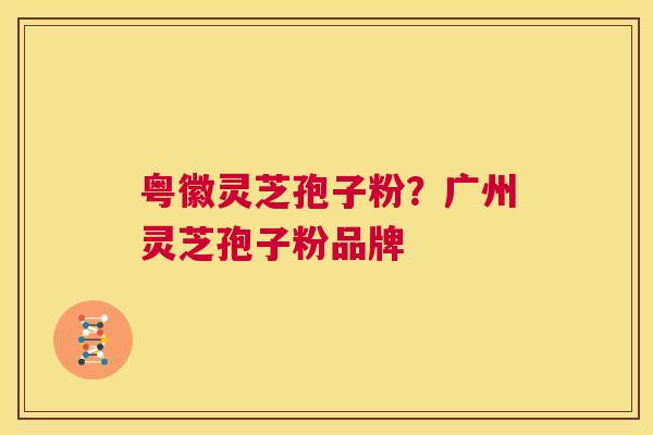 粤徽灵芝孢子粉?广州灵芝孢子粉品牌 第1张 粤徽灵芝孢子粉?广州灵芝孢子粉品牌 第1张