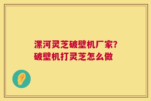 漯河灵芝破壁机厂家?破壁机打灵芝怎么做 第1张 漯河灵芝破壁机厂家?破壁机打灵芝怎么做 第1张