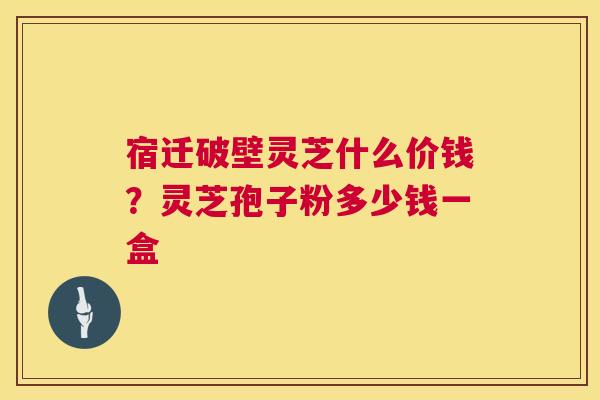 宿迁破壁灵芝什么价钱?灵芝孢子粉多少钱一盒 第1张 宿迁破壁灵芝什么价钱?灵芝孢子粉多少钱一盒 第1张