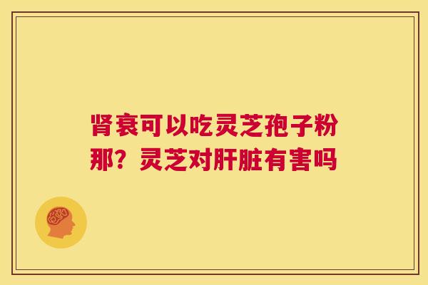 肾衰可以吃灵芝孢子粉那?灵芝对肝脏有害吗 第1张 肾衰可以吃灵芝孢子粉那?灵芝对肝脏有害吗 第1张