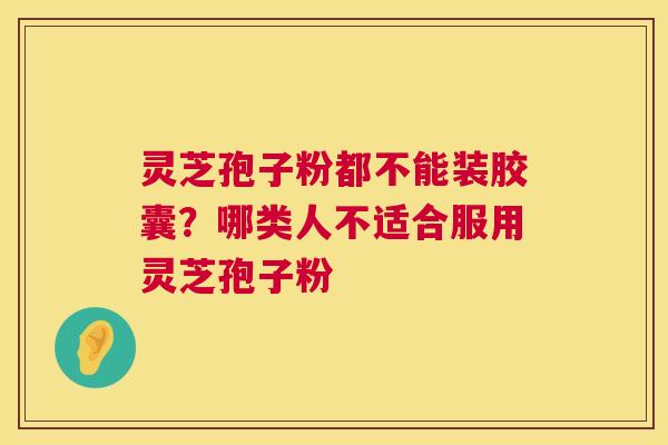 灵芝孢子粉都不能装胶囊?哪类人不适合服用灵芝孢子粉 第1张 灵芝孢子粉都不能装胶囊?哪类人不适合服用灵芝孢子粉 第1张