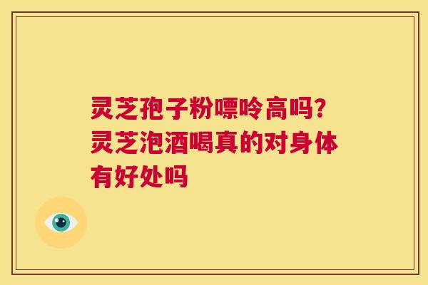 灵芝孢子粉嘌呤高吗?灵芝泡酒喝真的对身体有好处吗 第1张 灵芝孢子粉嘌呤高吗?灵芝泡酒喝真的对身体有好处吗 第1张