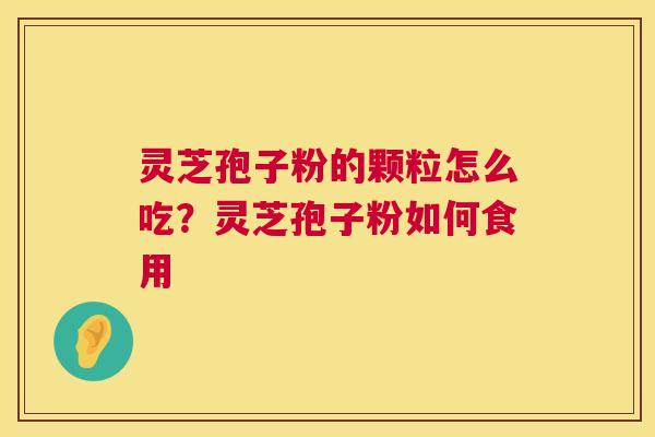 灵芝孢子粉的颗粒怎么吃?灵芝孢子粉如何食用 第1张 灵芝孢子粉的颗粒怎么吃?灵芝孢子粉如何食用 第1张