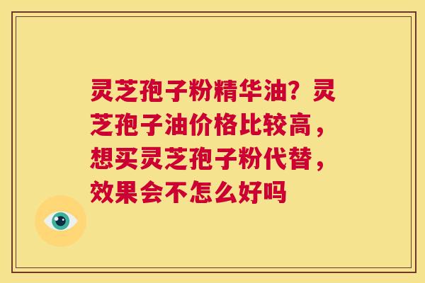 灵芝孢子粉精华油?灵芝孢子油价格比较高,想买灵芝孢子粉代替,效果会不怎么好吗 第1张 灵芝孢子粉精华油?灵芝孢子油价格比较高,想买灵芝孢子粉代替,效果会不怎么好吗 第1张