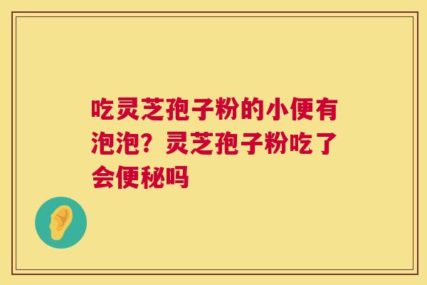 吃灵芝孢子粉的小便有泡泡?灵芝孢子粉吃了会便秘吗 第1张 吃灵芝孢子粉的小便有泡泡?灵芝孢子粉吃了会便秘吗 第1张