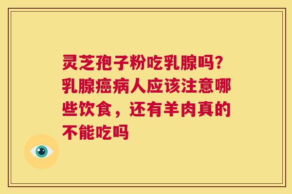 灵芝孢子粉吃乳腺吗?乳腺癌病人应该注意哪些饮食,还有羊肉真的不能吃吗 第1张 灵芝孢子粉吃乳腺吗?乳腺癌病人应该注意哪些饮食,还有羊肉真的不能吃吗 第1张