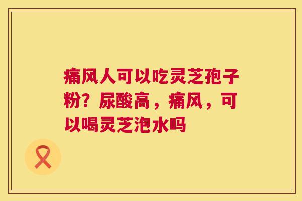 痛风人可以吃灵芝孢子粉?尿酸高,痛风,可以喝灵芝泡水吗 第1张 痛风人可以吃灵芝孢子粉?尿酸高,痛风,可以喝灵芝泡水吗 第1张