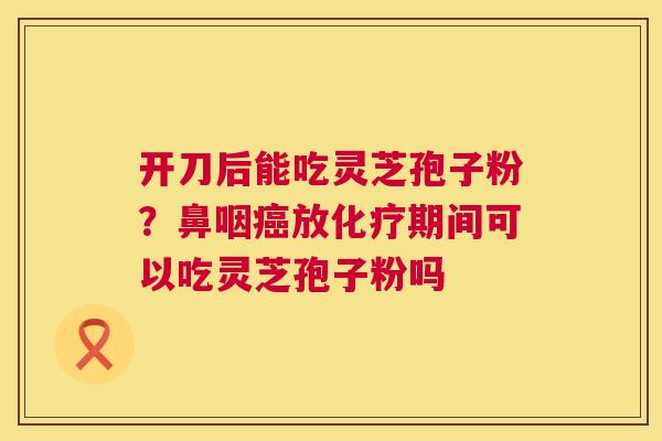 开刀后能吃灵芝孢子粉?鼻咽癌放化疗期间可以吃灵芝孢子粉吗 第1张 开刀后能吃灵芝孢子粉?鼻咽癌放化疗期间可以吃灵芝孢子粉吗 第1张