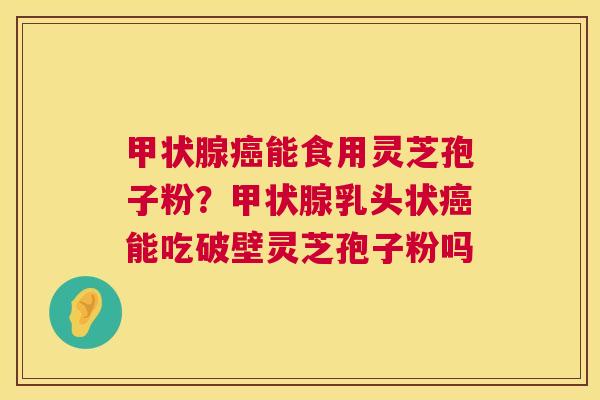 甲状腺癌能食用灵芝孢子粉?甲状腺乳头状癌能吃破壁灵芝孢子粉吗 第1张 甲状腺癌能食用灵芝孢子粉?甲状腺乳头状癌能吃破壁灵芝孢子粉吗 第1张
