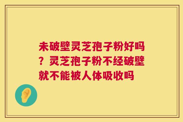 未破壁灵芝孢子粉好吗？灵芝孢子粉不经破壁就不能被人体吸收吗  第1张