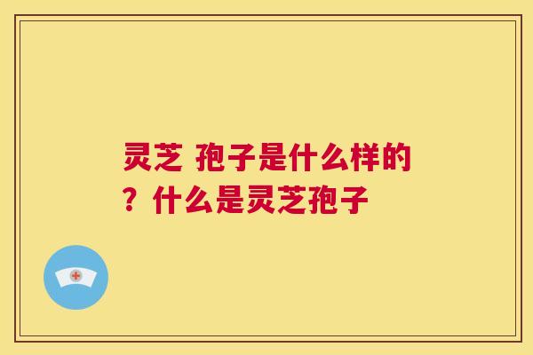 灵芝 孢子是什么样的?什么是灵芝孢子 第1张 灵芝 孢子是什么样的?什么是灵芝孢子 第1张