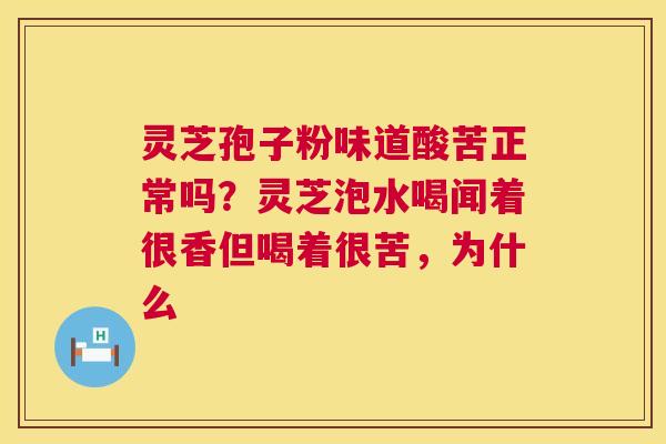 灵芝孢子粉味道酸苦正常吗？灵芝泡水喝闻着很香但喝着很苦，为什么  第1张