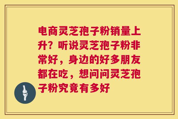 电商灵芝孢子粉销量上升?听说灵芝孢子粉非常好,身边的好多朋友都在吃,想问问灵芝孢子粉究竟有多好 第1张 电商灵芝孢子粉销量上升?听说灵芝孢子粉非常好,身边的好多朋友都在吃,想问问灵芝孢子粉究竟有多好 第1张