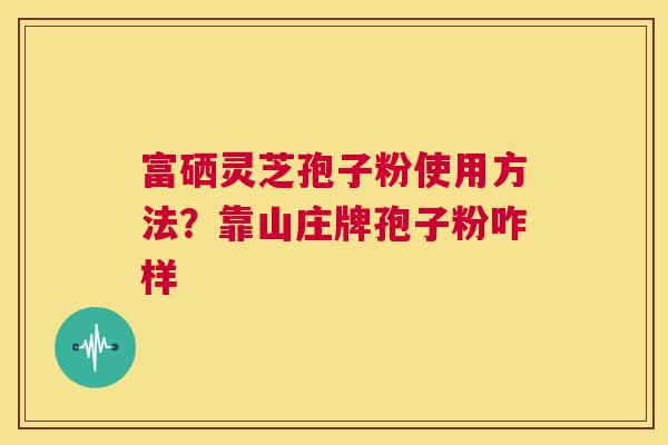 富硒灵芝孢子粉使用方法?靠山庄牌孢子粉咋样 第1张 富硒灵芝孢子粉使用方法?靠山庄牌孢子粉咋样 第1张