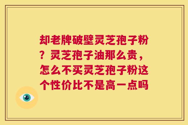 却老牌破壁灵芝孢子粉?灵芝孢子油那么贵,怎么不买灵芝孢子粉这个性价比不是高一点吗 第1张 却老牌破壁灵芝孢子粉?灵芝孢子油那么贵,怎么不买灵芝孢子粉这个性价比不是高一点吗 第1张