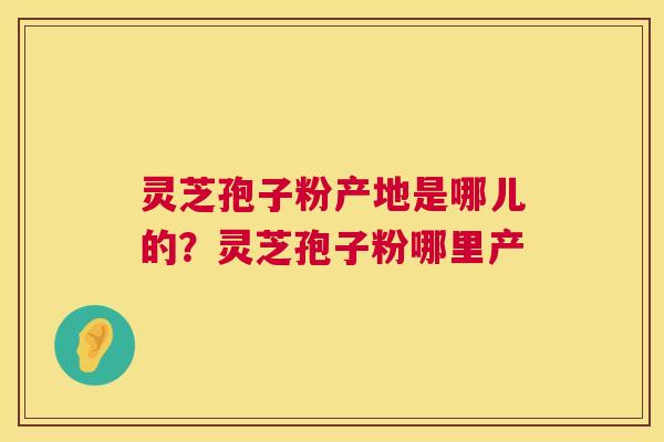 灵芝孢子粉产地是哪儿的?灵芝孢子粉哪里产 第1张 灵芝孢子粉产地是哪儿的?灵芝孢子粉哪里产 第1张