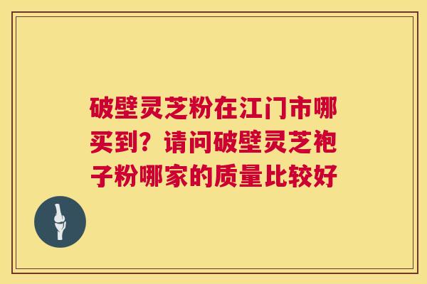 破壁灵芝粉在江门市哪买到?请问破壁灵芝袍子粉哪家的质量比较好 第1张 破壁灵芝粉在江门市哪买到?请问破壁灵芝袍子粉哪家的质量比较好 第1张