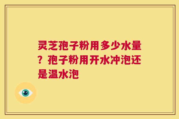 灵芝孢子粉用多少水量?孢子粉用开水冲泡还是温水泡 第1张 灵芝孢子粉用多少水量?孢子粉用开水冲泡还是温水泡 第1张