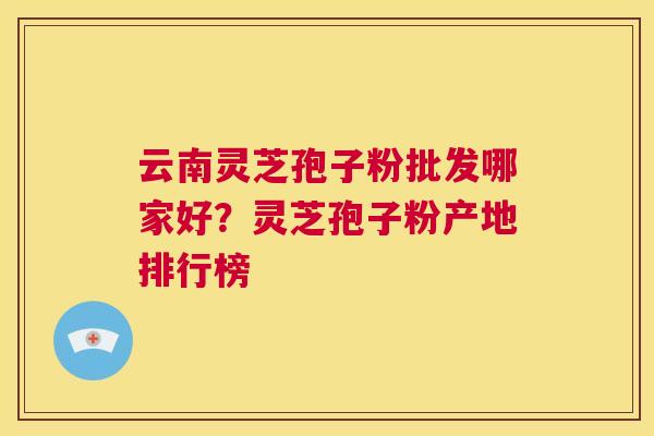 云南灵芝孢子粉批发哪家好？灵芝孢子粉产地排行榜  第1张