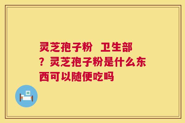 灵芝孢子粉 卫生部?灵芝孢子粉是什么东西可以随便吃吗 第1张 灵芝孢子粉 卫生部?灵芝孢子粉是什么东西可以随便吃吗 第1张