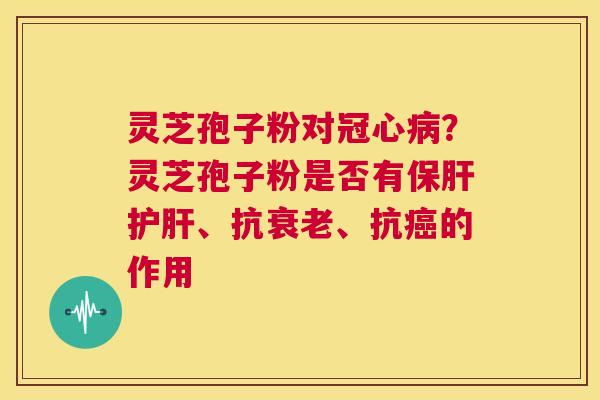 灵芝孢子粉对冠心病?灵芝孢子粉是否有保肝护肝、抗衰老、抗癌的作用 第1张 灵芝孢子粉对冠心病?灵芝孢子粉是否有保肝护肝、抗衰老、抗癌的作用 第1张