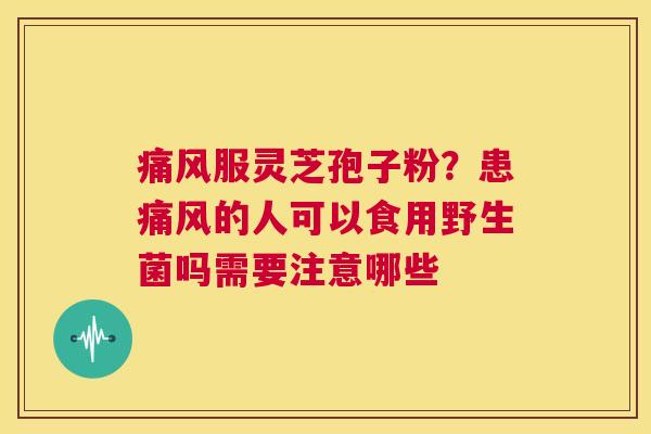 痛风服灵芝孢子粉?患痛风的人可以食用野生菌吗需要注意哪些 第1张 痛风服灵芝孢子粉?患痛风的人可以食用野生菌吗需要注意哪些 第1张