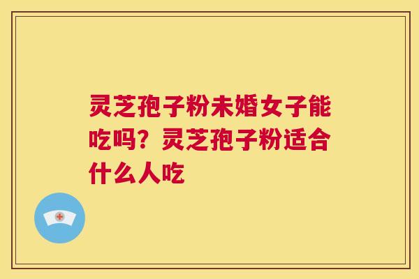 灵芝孢子粉未婚女子能吃吗?灵芝孢子粉适合什么人吃 第1张 灵芝孢子粉未婚女子能吃吗?灵芝孢子粉适合什么人吃 第1张