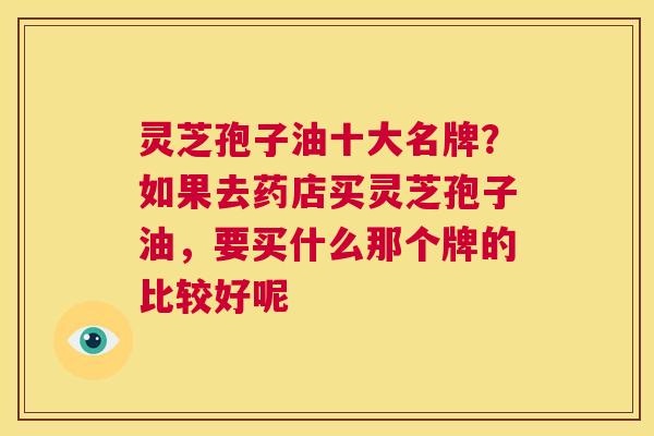 灵芝孢子油十大名牌?如果去药店买灵芝孢子油,要买什么那个牌的比较好呢 第1张 灵芝孢子油十大名牌?如果去药店买灵芝孢子油,要买什么那个牌的比较好呢 第1张