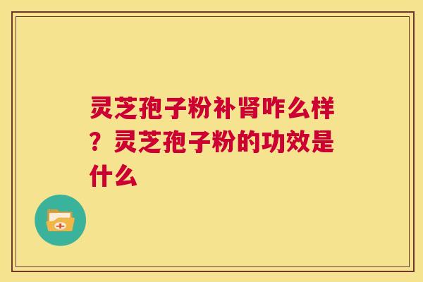 灵芝孢子粉补肾咋么样？灵芝孢子粉的功效是什么  第1张