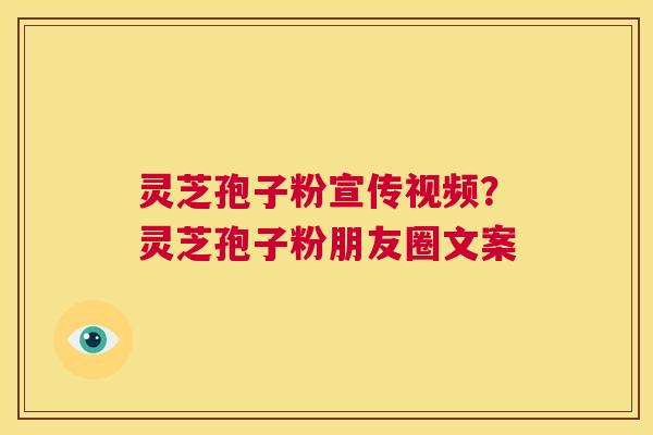 灵芝孢子粉宣传视频?灵芝孢子粉朋友圈文案 第1张 灵芝孢子粉宣传视频?灵芝孢子粉朋友圈文案 第1张