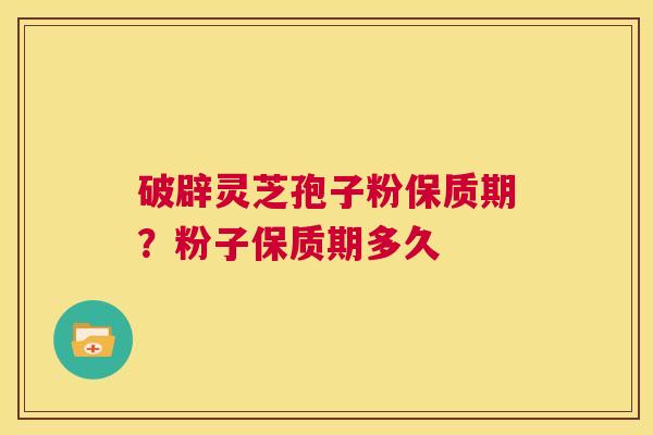 破辟灵芝孢子粉保质期？粉子保质期多久  第1张