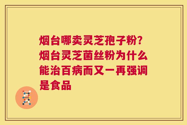 烟台哪卖灵芝孢子粉?烟台灵芝菌丝粉为什么能治百病而又一再强调是食品 第1张 烟台哪卖灵芝孢子粉?烟台灵芝菌丝粉为什么能治百病而又一再强调是食品 第1张