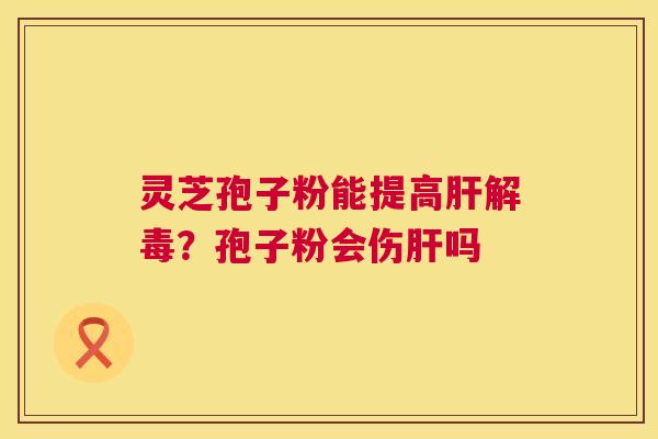 灵芝孢子粉能提高肝解毒？孢子粉会伤肝吗  第1张