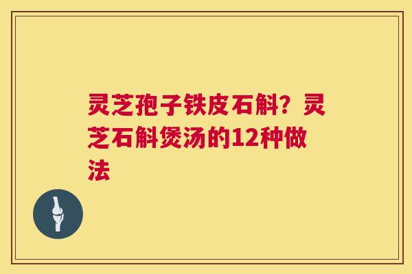 灵芝孢子铁皮石斛?灵芝石斛煲汤的12种做法 第1张 灵芝孢子铁皮石斛?灵芝石斛煲汤的12种做法 第1张