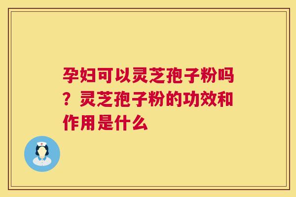 孕妇可以灵芝孢子粉吗？灵芝孢子粉的功效和作用是什么  第1张