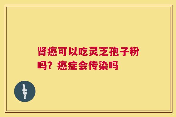 肾癌可以吃灵芝孢子粉吗?癌症会传染吗 第1张 肾癌可以吃灵芝孢子粉吗?癌症会传染吗 第1张