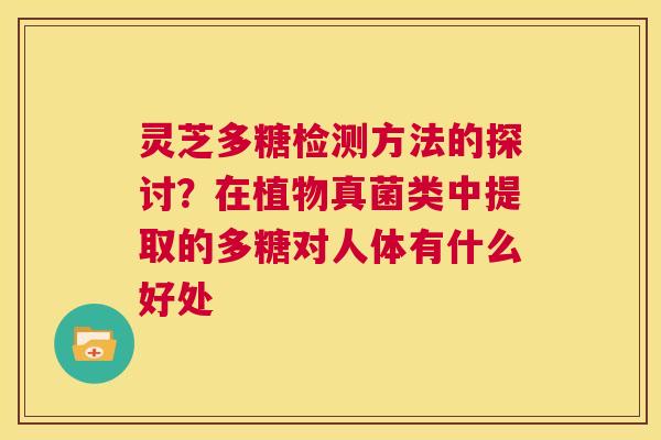 灵芝多糖检测方法的探讨?在植物真菌类中提取的多糖对人体有什么好处 第1张 灵芝多糖检测方法的探讨?在植物真菌类中提取的多糖对人体有什么好处 第1张