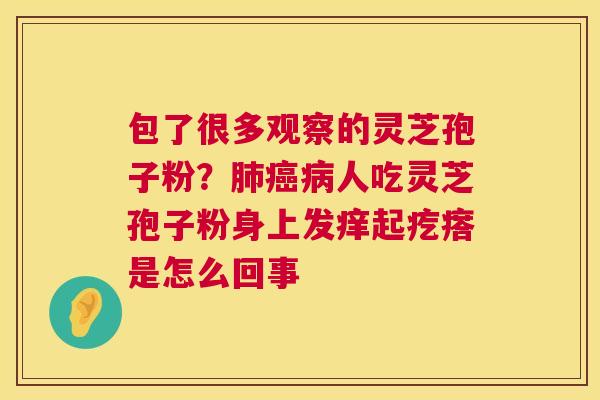 包了很多观察的灵芝孢子粉？肺癌病人吃灵芝孢子粉身上发痒起疙瘩是怎么回事  第1张