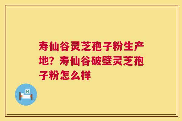 寿仙谷灵芝孢子粉生产地？寿仙谷破壁灵芝孢子粉怎么样  第1张