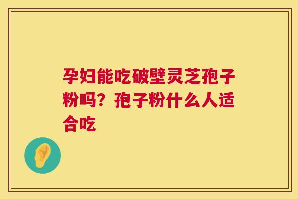 孕妇能吃破壁灵芝孢子粉吗？孢子粉什么人适合吃  第1张