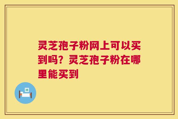 灵芝孢子粉网上可以买到吗？灵芝孢子粉在哪里能买到  第1张