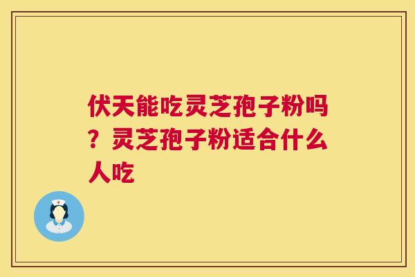 伏天能吃灵芝孢子粉吗?灵芝孢子粉适合什么人吃 第1张 伏天能吃灵芝孢子粉吗?灵芝孢子粉适合什么人吃 第1张